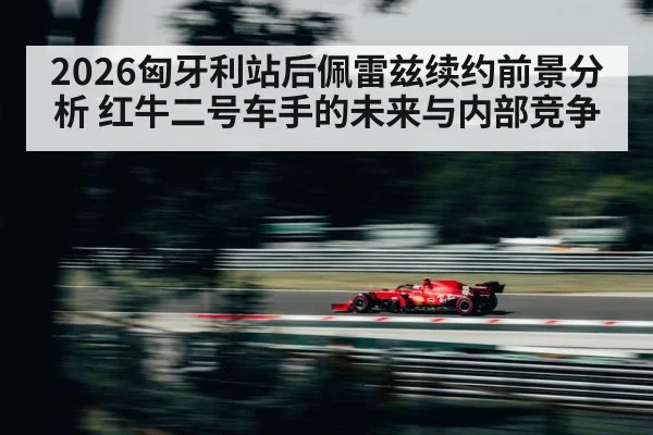 2026匈牙利站后佩雷兹续约前景分析 红牛二号车手的未来与内部竞争 | jiuyou