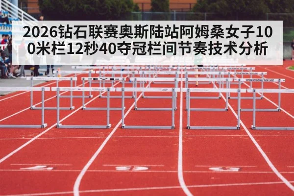 2026钻石联赛奥斯陆站阿姆桑女子100米栏12秒40夺冠栏间节奏技术分析 | jiuyou