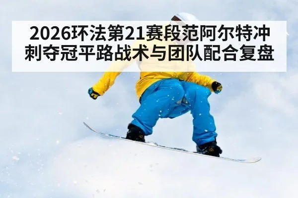 2026环法第21赛段范阿尔特冲刺夺冠平路战术与团队配合复盘 | jiuyou