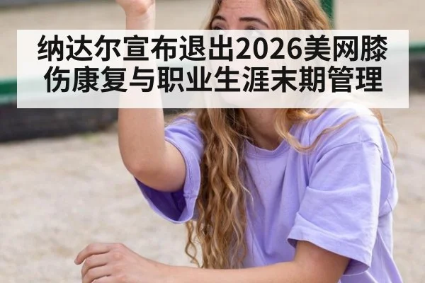 纳达尔宣布退出2026美网膝伤康复与职业生涯末期管理 | jiuyou