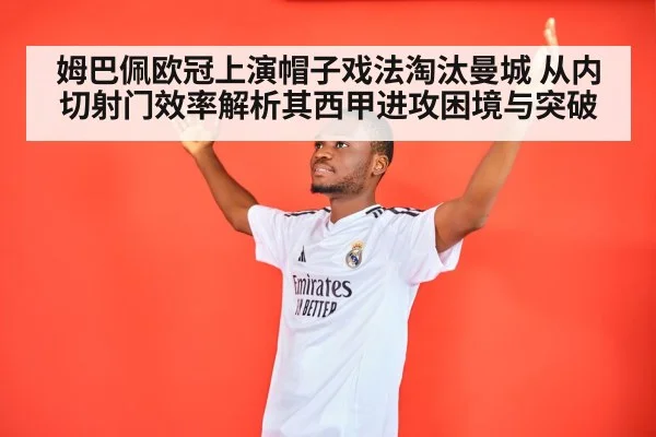 姆巴佩欧冠上演帽子戏法淘汰曼城 从内切射门效率解析其西甲进攻困境与突破(jiuyou)