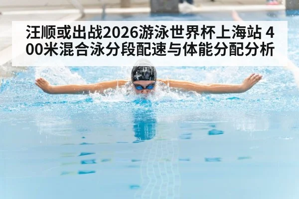 汪顺或出战2026游泳世界杯上海站 400米混合泳分段配速与体能分配分析 | jiuyou