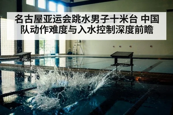 名古屋亚运会跳水男子十米台 中国队动作难度与入水控制深度前瞻 | jiuyou