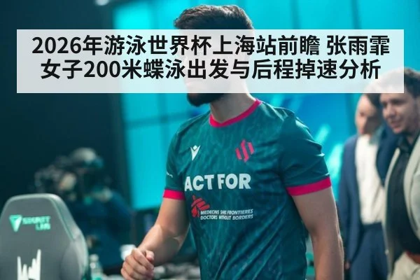 2026年游泳世界杯上海站前瞻 张雨霏女子200米蝶泳出发与后程掉速分析